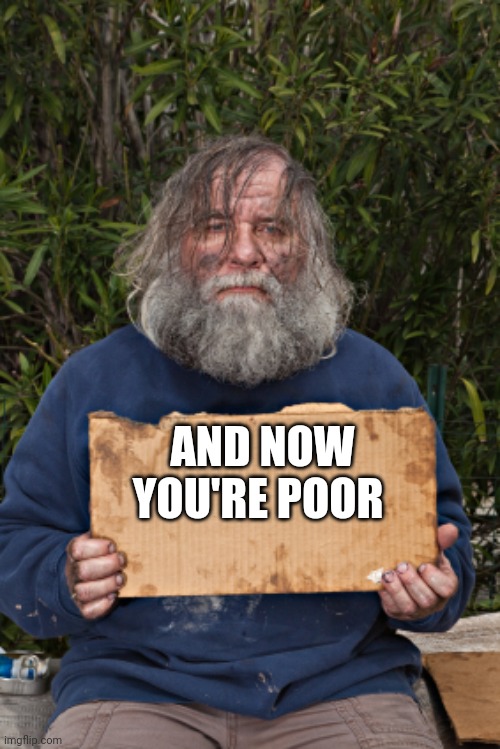 Blak Homeless Sign | AND NOW YOU'RE POOR | image tagged in blak homeless sign | made w/ Imgflip meme maker