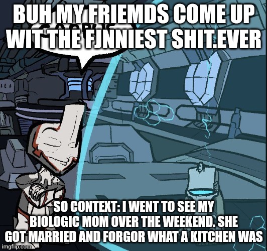 lmao you can guess whrre that went | BUH MY FRIEMDS COME UP WIT THE FJNNIEST SHIT.EVER; SO CONTEXT: I WENT TO SEE MY BIOLOGIC MOM OVER THE WEEKEND. SHE GOT MARRIED AND FORGOR WHAT A KITCHEN WAS | image tagged in nef anyo whrm the when | made w/ Imgflip meme maker
