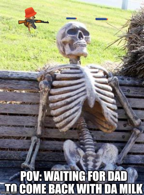 Waiting Skeleton | POV: WAITING FOR DAD TO COME BACK WITH DA MILK | image tagged in memes,waiting skeleton | made w/ Imgflip meme maker