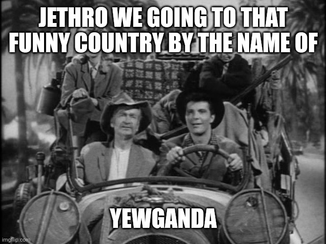 Beverly Hillbillies | JETHRO WE GOING TO THAT FUNNY COUNTRY BY THE NAME OF YEWGANDA | image tagged in beverly hillbillies | made w/ Imgflip meme maker