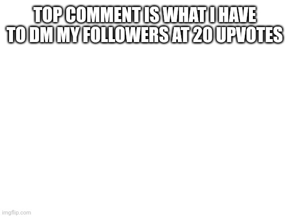 Blank White Template | TOP COMMENT IS WHAT I HAVE TO DM MY FOLLOWERS AT 20 UPVOTES | image tagged in blank white template | made w/ Imgflip meme maker