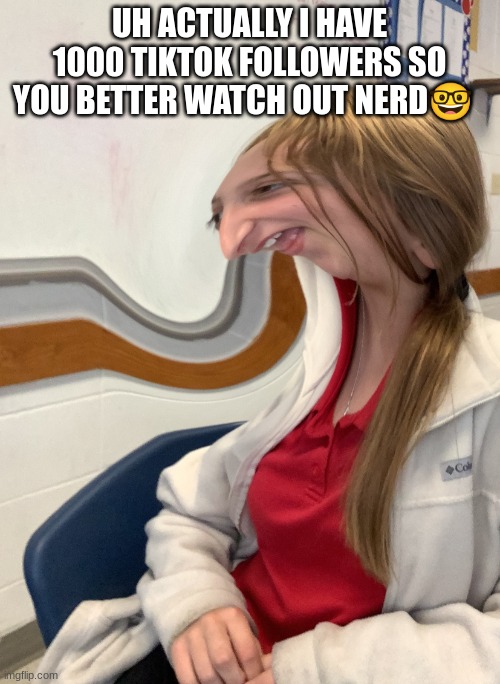 Weird looking girl | UH ACTUALLY I HAVE 1000 TIKTOK FOLLOWERS SO YOU BETTER WATCH OUT NERD? | image tagged in weird looking girl | made w/ Imgflip meme maker