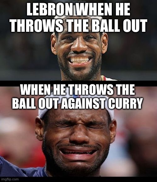 playoffs moment ? | LEBRON WHEN HE THROWS THE BALL OUT; WHEN HE THROWS THE BALL OUT AGAINST CURRY | image tagged in lebron happy sad,lebron james,lebron james crying | made w/ Imgflip meme maker