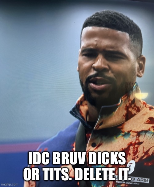 IDC BRUV DICKS OR TITS. DELETE IT. | made w/ Imgflip meme maker