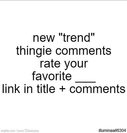 https://imgflip.com/memetemplate/457413094/Rate-my-favorite- | new "trend" thingie comments rate your favorite ___
link in title + comments | made w/ Imgflip meme maker