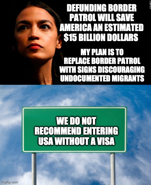 AOC's Brilliant Plan to Reduce the Deficit (Satire) | DEFUNDING BORDER PATROL WILL SAVE AMERICA AN ESTIMATED $15 BILLION DOLLARS; MY PLAN IS TO REPLACE BORDER PATROL WITH SIGNS DISCOURAGING UNDOCUMENTED MIGRANTS; WE DO NOT RECOMMEND ENTERING USA WITHOUT A VISA | image tagged in ocasio-cortez super genius,street sign | made w/ Imgflip meme maker