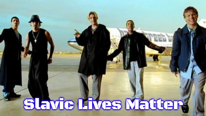 I want it that way backstreet boys | Slavic Lives Matter | image tagged in i want it that way backstreet boys,slavic | made w/ Imgflip meme maker