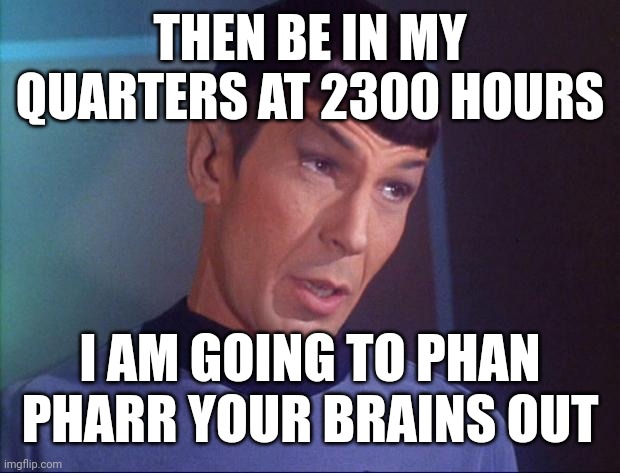 Spock | THEN BE IN MY QUARTERS AT 2300 HOURS I AM GOING TO PHAN PHARR YOUR BRAINS OUT | image tagged in spock | made w/ Imgflip meme maker