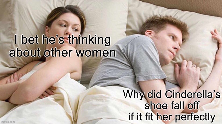 Think about it | I bet he’s thinking about other women; Why did Cinderella’s shoe fall off if it fit her perfectly | image tagged in memes,i bet he's thinking about other women | made w/ Imgflip meme maker