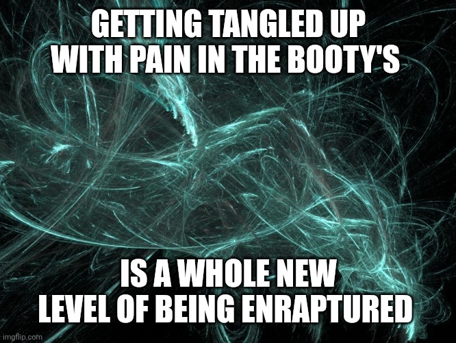 Enraptured Pains | GETTING TANGLED UP WITH PAIN IN THE BOOTY'S; IS A WHOLE NEW LEVEL OF BEING ENRAPTURED | image tagged in rapture,heart,challenge accepted,true love,democracy | made w/ Imgflip meme maker