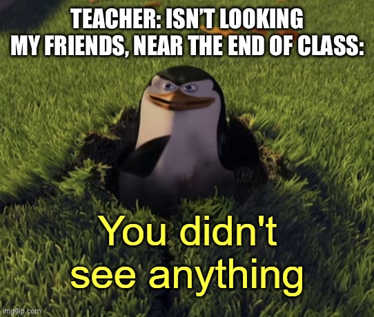 My friends are different compared to anyone that’s looking at this | TEACHER: ISN’T LOOKING
MY FRIENDS, NEAR THE END OF CLASS: | image tagged in you didn't see anything | made w/ Imgflip meme maker
