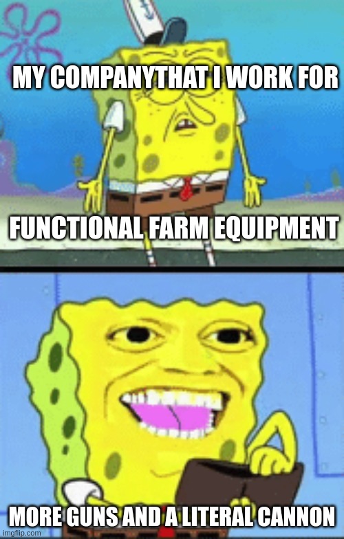 something about parts not being available | MY COMPANYTHAT I WORK FOR; FUNCTIONAL FARM EQUIPMENT; MORE GUNS AND A LITERAL CANNON | image tagged in spongebob money | made w/ Imgflip meme maker