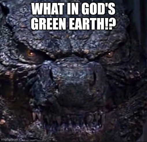 Godzilla Angry | WHAT IN GOD'S GREEN EARTH!? | image tagged in godzilla angry | made w/ Imgflip meme maker