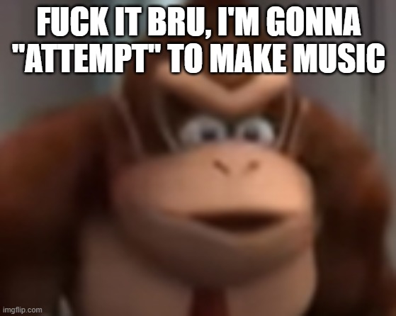 asriel please help me | FUCK IT BRU, I'M GONNA "ATTEMPT" TO MAKE MUSIC | image tagged in kinkey dong | made w/ Imgflip meme maker