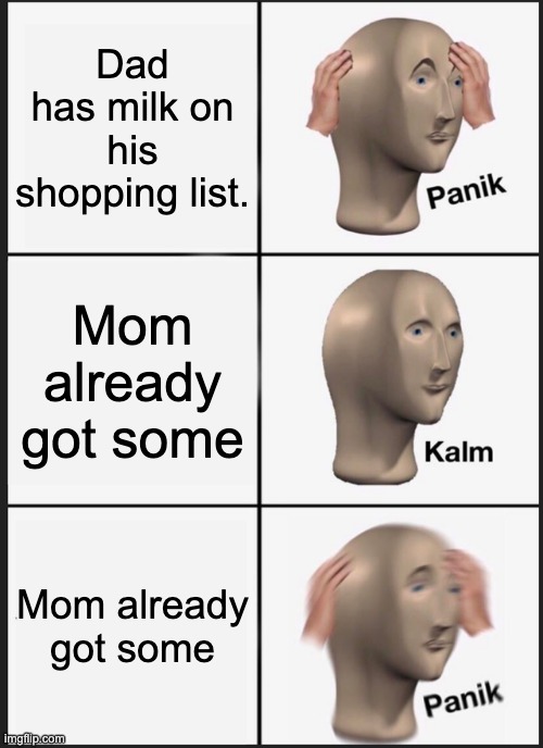 don't go | Dad has milk on his shopping list. Mom already got some; Mom already got some | image tagged in memes,panik kalm panik | made w/ Imgflip meme maker