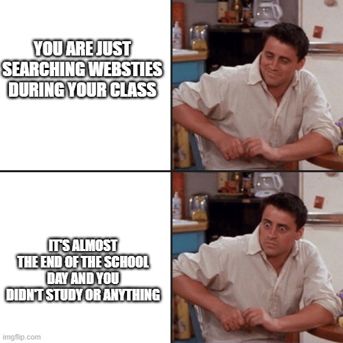 SHIT | YOU ARE JUST SEARCHING WEBSTIES DURING YOUR CLASS; IT'S ALMOST THE END OF THE SCHOOL DAY AND YOU DIDN'T STUDY OR ANYTHING | image tagged in joey friends,shit | made w/ Imgflip meme maker
