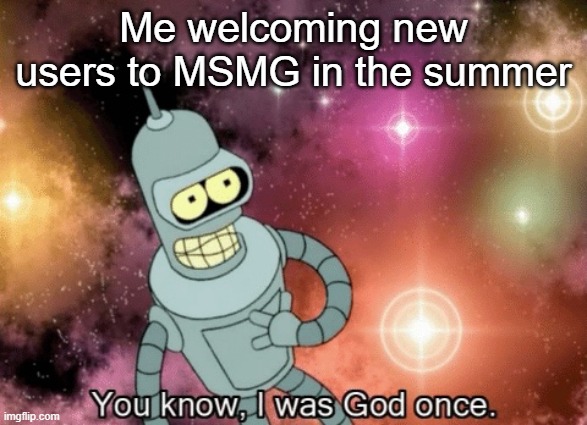 You know, I was God once | Me welcoming new users to MSMG in the summer | image tagged in you know i was god once | made w/ Imgflip meme maker