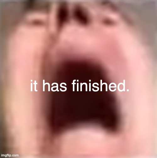 something malicious a little devious | it has finished. | image tagged in yet another guy screaming | made w/ Imgflip meme maker