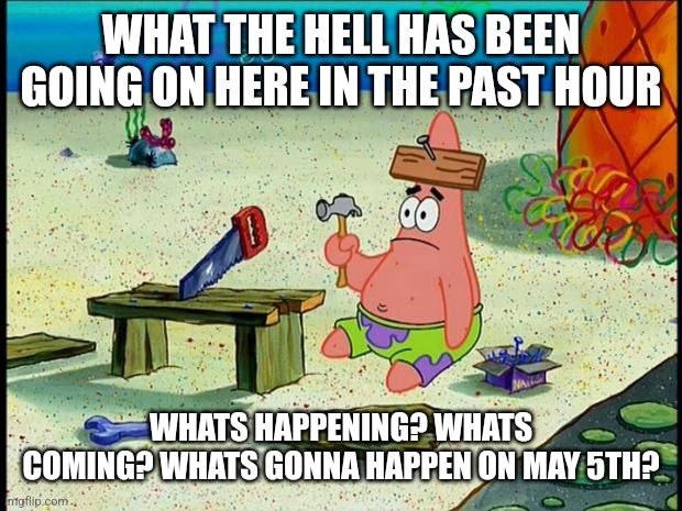 Patrick  | WHAT THE HELL HAS BEEN GOING ON HERE IN THE PAST HOUR; WHATS HAPPENING? WHATS COMING? WHATS GONNA HAPPEN ON MAY 5TH? | image tagged in patrick | made w/ Imgflip meme maker