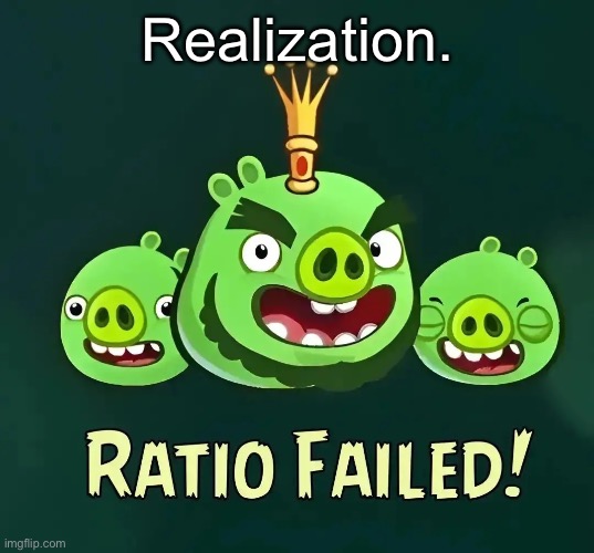 Ratio Failed | Realization. | image tagged in ratio failed | made w/ Imgflip meme maker