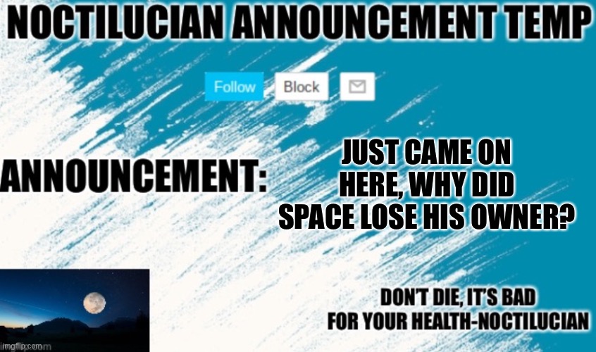 Noct's announcement temp | JUST CAME ON HERE, WHY DID SPACE LOSE HIS OWNER? | image tagged in noct's announcement temp | made w/ Imgflip meme maker