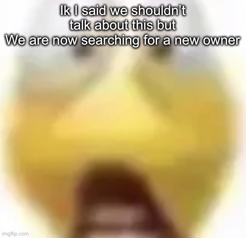 Shocked | Ik I said we shouldn’t talk about this but
We are now searching for a new owner | image tagged in shocked | made w/ Imgflip meme maker