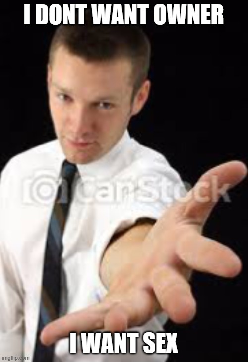 Guy reaching out | I DONT WANT OWNER I WANT SEX | image tagged in guy reaching out | made w/ Imgflip meme maker