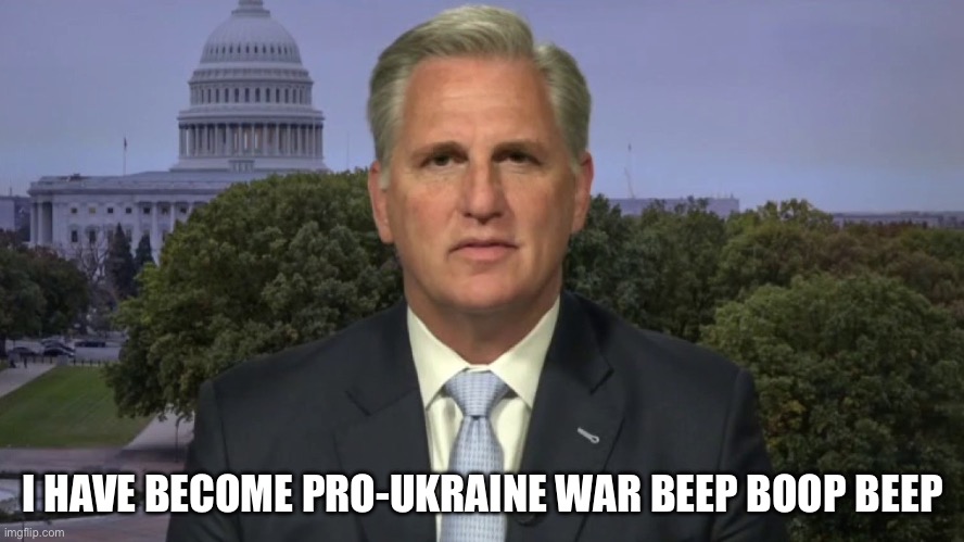 Kevin McCarthy | I HAVE BECOME PRO-UKRAINE WAR BEEP BOOP BEEP | image tagged in kevin mccarthy | made w/ Imgflip meme maker