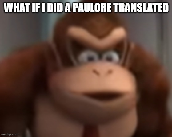 for no  reason at all | WHAT IF I DID A PAULORE TRANSLATED | image tagged in kinkey dong | made w/ Imgflip meme maker