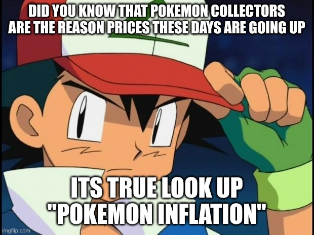 You can go to images to look at the charts | DID YOU KNOW THAT POKEMON COLLECTORS ARE THE REASON PRICES THESE DAYS ARE GOING UP; ITS TRUE LOOK UP "POKEMON INFLATION" | image tagged in ash catchem all pokemon,im sorry | made w/ Imgflip meme maker