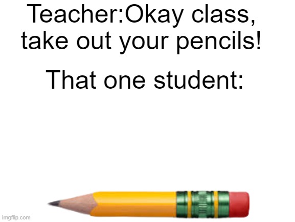 e | Teacher:Okay class, take out your pencils! That one student: | image tagged in blank white template | made w/ Imgflip meme maker