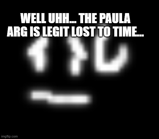 time to remake it i guess | WELL UHH... THE PAULA ARG IS LEGIT LOST TO TIME... | made w/ Imgflip meme maker