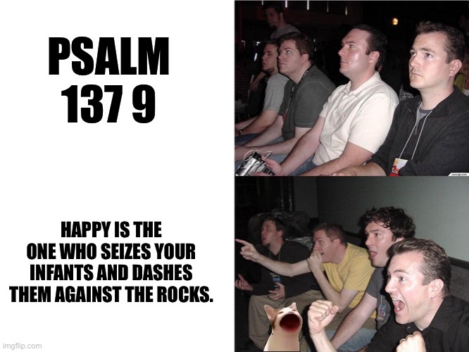 Psalm 137 9 | PSALM 137 9; HAPPY IS THE ONE WHO SEIZES YOUR INFANTS AND DASHES THEM AGAINST THE ROCKS. | image tagged in reaction guys | made w/ Imgflip meme maker