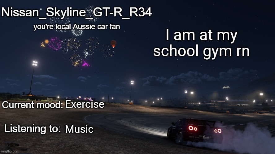 Nissan_Skyline_GT-R_R34 announcement temp Gen 3 | I am at my school gym rn; Exercise; Music | image tagged in nissan_skyline_gt-r_r34 announcement temp gen 3 | made w/ Imgflip meme maker