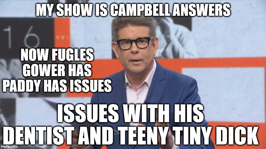 Paddy Gower has issues | NOW FUGLES GOWER HAS PADDY HAS ISSUES; MY SHOW IS CAMPBELL ANSWERS; ISSUES WITH HIS DENTIST AND TEENY TINY DICK | image tagged in copycat,new zealand,barf and fart,reality tv,fugly,anger management | made w/ Imgflip meme maker