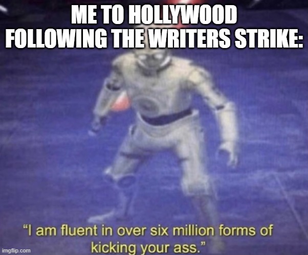 THIS MAKES ME WANT TO--- | ME TO HOLLYWOOD FOLLOWING THE WRITERS STRIKE: | image tagged in i am fluent in over six million forms of kicking your ass,hollywood,scumbag hollywood,stop reading the tags | made w/ Imgflip meme maker