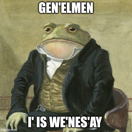 Bri'ish shitpost | GEN'ELMEN; I' IS WE'NES'AY | image tagged in gentlemen it is with great pleasure to inform you that | made w/ Imgflip meme maker