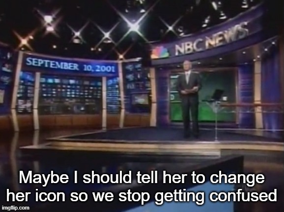 September 10, 2001 | Maybe I should tell her to change her icon so we stop getting confused | image tagged in september 10 2001 | made w/ Imgflip meme maker