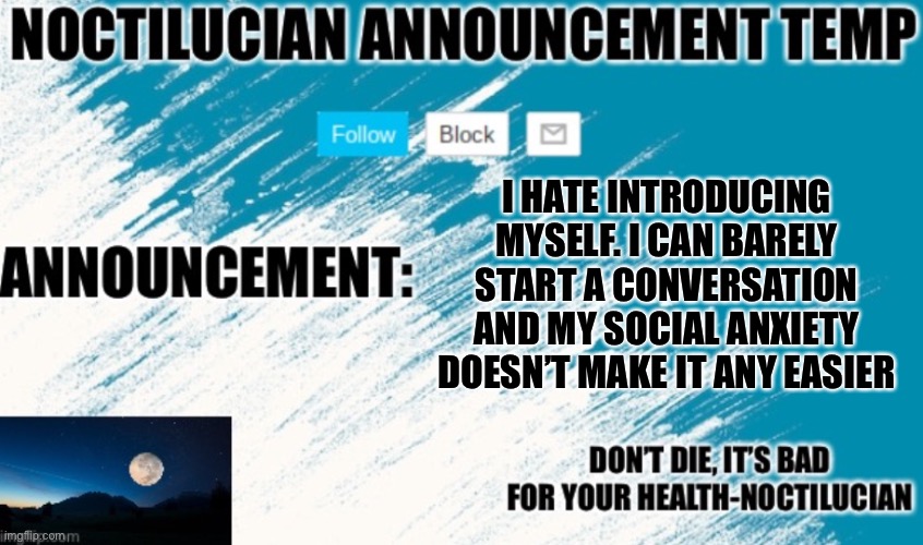 L me Ig | I HATE INTRODUCING MYSELF. I CAN BARELY START A CONVERSATION AND MY SOCIAL ANXIETY DOESN’T MAKE IT ANY EASIER | image tagged in noct's announcement temp | made w/ Imgflip meme maker