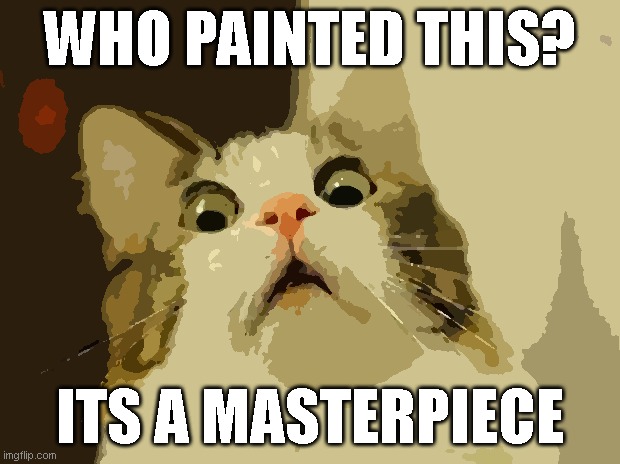 Wow! | WHO PAINTED THIS? ITS A MASTERPIECE | image tagged in memes,art,cats,cat,scared cat | made w/ Imgflip meme maker