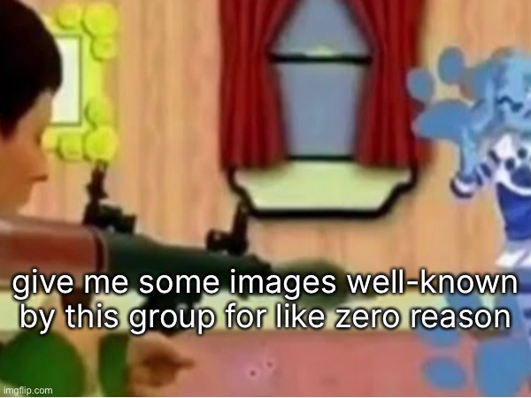 give me some images well-known by this group for like zero reason | made w/ Imgflip meme maker