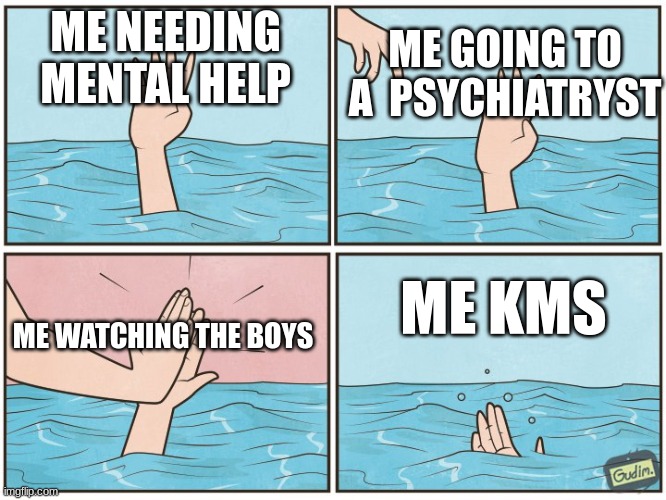 drowning | ME NEEDING MENTAL HELP; ME GOING TO A  PSYCHIATRYST; ME WATCHING THE BOYS; ME KMS | image tagged in drowning | made w/ Imgflip meme maker