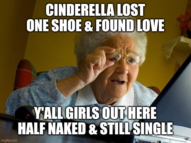 Listen to Grandma | CINDERELLA LOST ONE SHOE & FOUND LOVE; Y'ALL GIRLS OUT HERE HALF NAKED & STILL SINGLE | image tagged in memes,grandma finds the internet | made w/ Imgflip meme maker