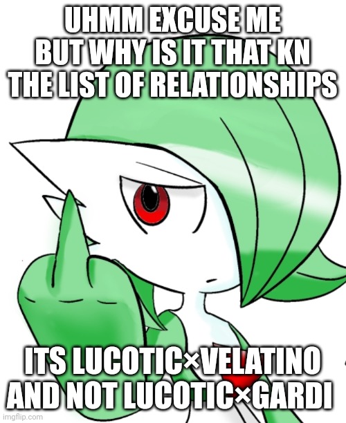 Plus lucotic x everyone else by the looks of it | UHMM EXCUSE ME BUT WHY IS IT THAT KN THE LIST OF RELATIONSHIPS; ITS LUCOTIC×VELATINO AND NOT LUCOTIC×GARDI | image tagged in gardevoir middle finger | made w/ Imgflip meme maker