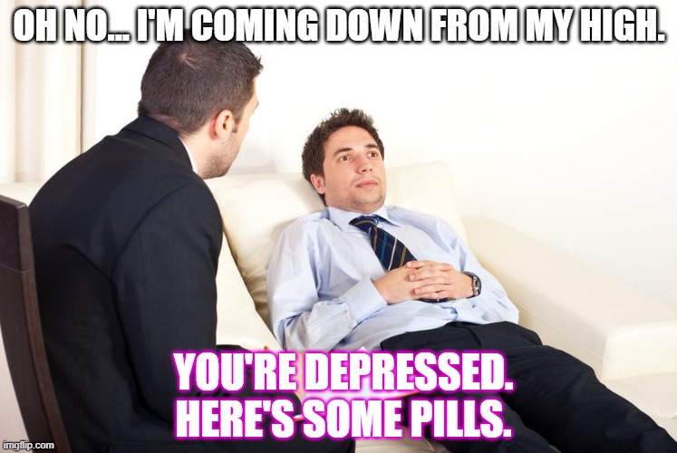 High drop | OH NO... I'M COMING DOWN FROM MY HIGH. YOU'RE DEPRESSED.
HERE'S SOME PILLS. | image tagged in therapist couch,pills | made w/ Imgflip meme maker