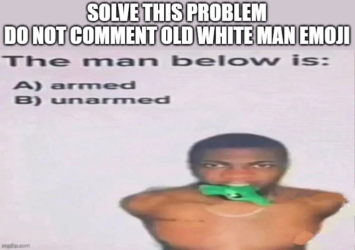SOLVE THIS PROBLEM
DO NOT COMMENT OLD WHITE MAN EMOJI | image tagged in clue,memes,funny,msmg | made w/ Imgflip meme maker