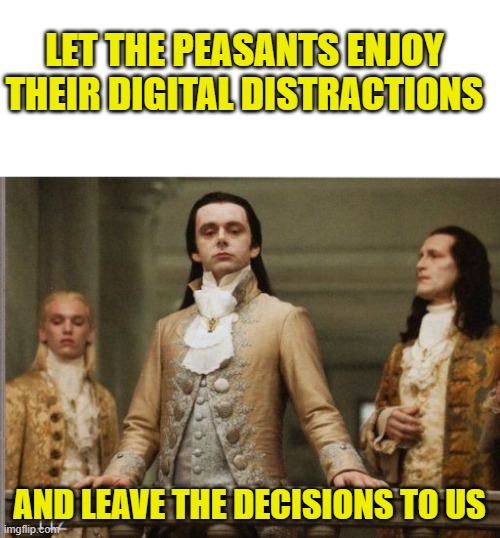 Elitist Victorian Scumbag | LET THE PEASANTS ENJOY THEIR DIGITAL DISTRACTIONS AND LEAVE THE DECISIONS TO US | image tagged in elitist victorian scumbag | made w/ Imgflip meme maker