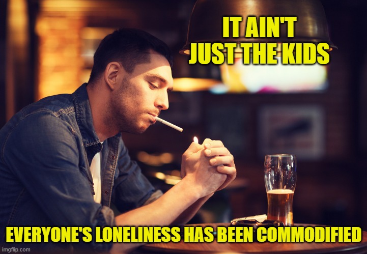 IT AIN'T JUST THE KIDS EVERYONE'S LONELINESS HAS BEEN COMMODIFIED | made w/ Imgflip meme maker