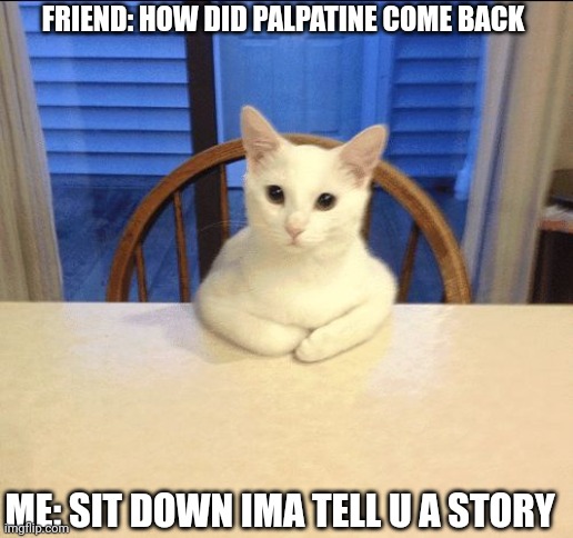 sit down human | FRIEND: HOW DID PALPATINE COME BACK; ME: SIT DOWN IMA TELL U A STORY | image tagged in sit down human | made w/ Imgflip meme maker