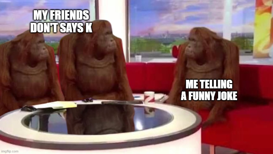 monkey | MY FRIENDS DON'T SAYS K; ME TELLING A FUNNY JOKE | image tagged in where monkey | made w/ Imgflip meme maker
